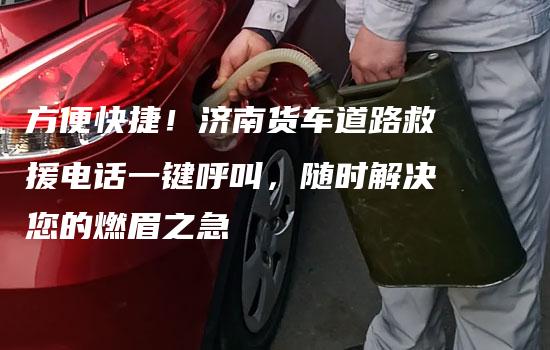 方便快捷！济南货车道路救援电话一键呼叫，随时解决您的燃眉之急