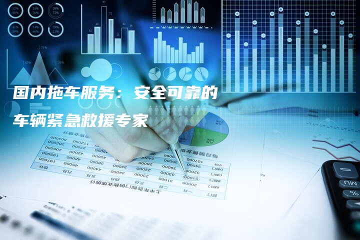 国内拖车服务：安全可靠的车辆紧急救援专家