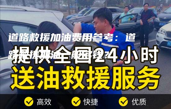 道路救援加油费用参考：道路救援加油一般多钱？