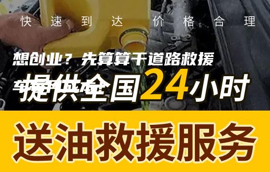 想创业？先算算干道路救援车每月成本！