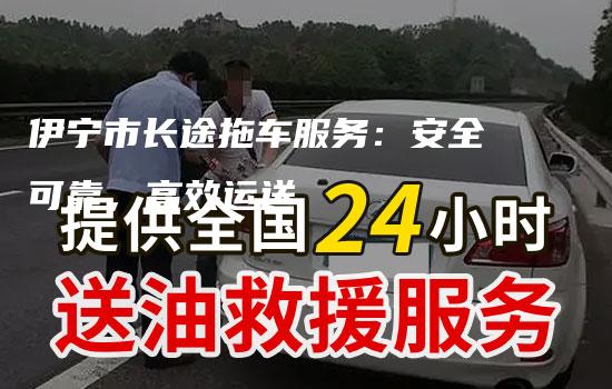 伊宁市长途拖车服务：安全可靠，高效运送