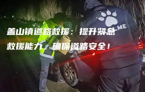 盖山镇道路救援：提升紧急救援能力，确保道路安全！