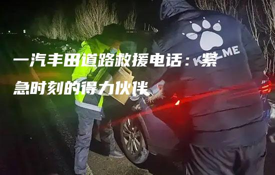 一汽丰田道路救援电话：紧急时刻的得力伙伴