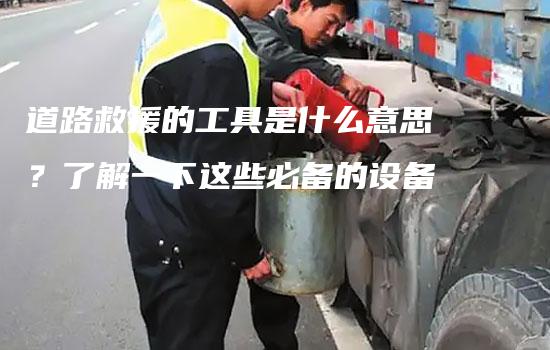 道路救援的工具是什么意思？了解一下这些必备的设备