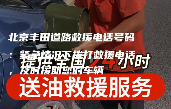 北京丰田道路救援电话号码：紧急情况下拨打救援电话，及时援助您的车辆