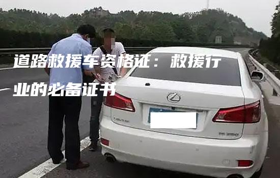 道路救援车资格证：救援行业的必备证书