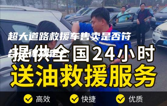 超大道路救援车售卖是否符合法律规定？