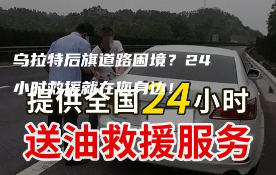 乌拉特后旗道路困境？24小时救援就在您身边！