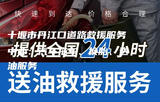 十堰市丹江口道路救援服务中心：汽车拖车、换胎、送油服务