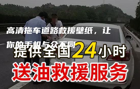 高清拖车道路救援壁纸，让你的手机与众不同