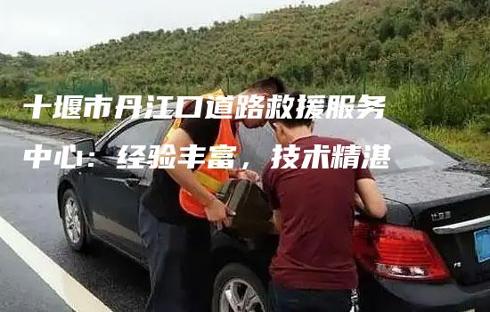 十堰市丹江口道路救援服务中心：经验丰富，技术精湛