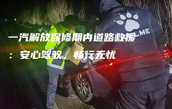 一汽解放保修期内道路救援：安心驾驭，畅行无忧