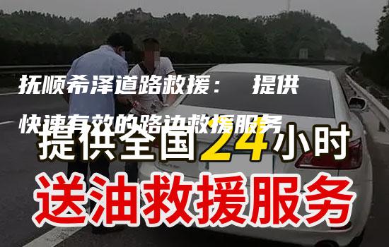 抚顺希泽道路救援： 提供快速有效的路边救援服务