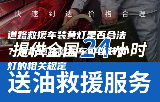 道路救援车装黄灯是否合法？解析道路救援车可以装黄灯的相关规定