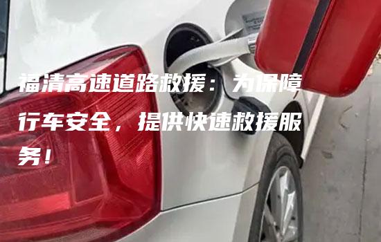 福清高速道路救援：为保障行车安全，提供快速救援服务！