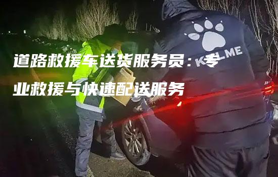 道路救援车送货服务员：专业救援与快速配送服务