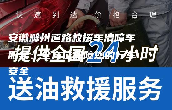 安徽滁州道路救援车清障车服务：全方位保障您的行车安全