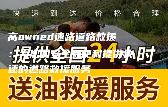 高owned速路道路救援：为您的安全和便利提供快速的道路救援服务