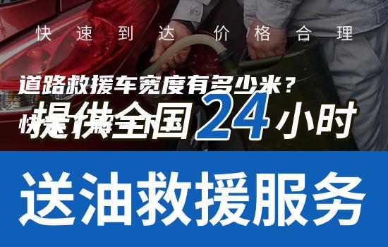 道路救援车宽度有多少米？快来了解一下！