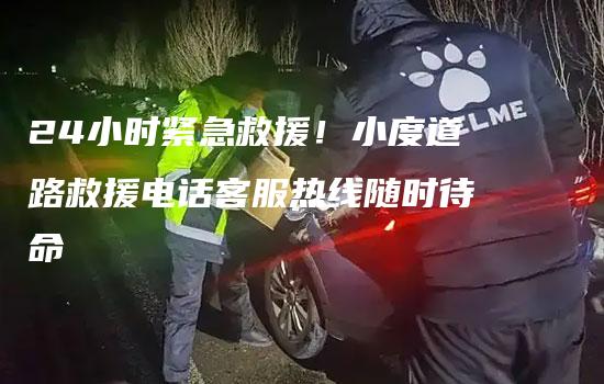 24小时紧急救援！小度道路救援电话客服热线随时待命