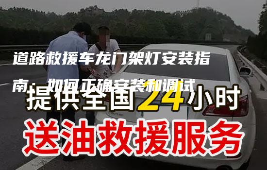 道路救援车龙门架灯安装指南：如何正确安装和调试