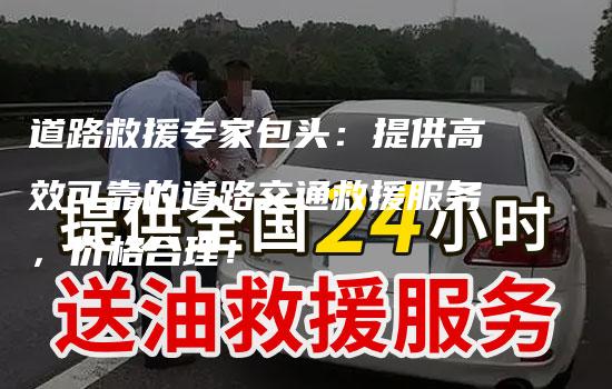 道路救援专家包头：提供高效可靠的道路交通救援服务，价格合理！