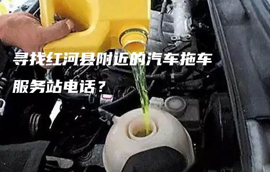 寻找红河县附近的汽车拖车服务站电话？