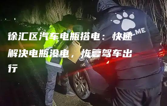 徐汇区汽车电瓶搭电：快速解决电瓶没电，恢复驾车出行