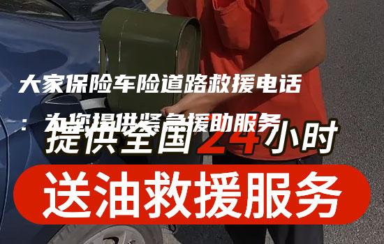 大家保险车险道路救援电话：为您提供紧急援助服务