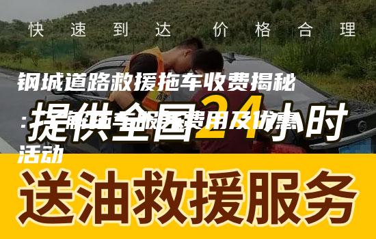 钢城道路救援拖车收费揭秘：了解拖车服务费用及优惠活动