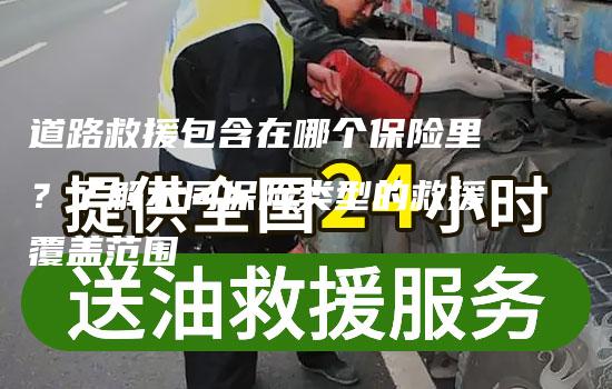 道路救援包含在哪个保险里？了解不同保险类型的救援覆盖范围