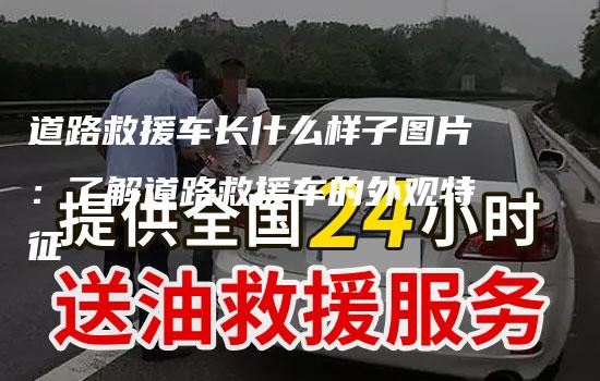 道路救援车长什么样子图片：了解道路救援车的外观特征