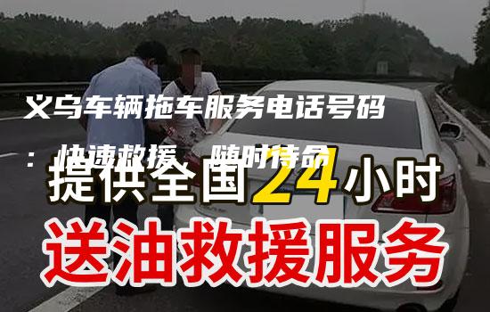 义乌车辆拖车服务电话号码：快速救援，随时待命