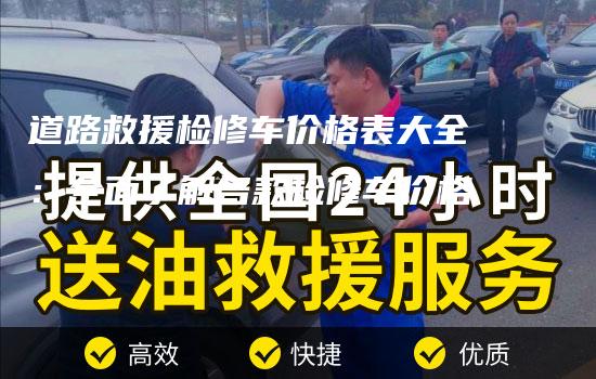 道路救援检修车价格表大全：全面了解各款检修车价格