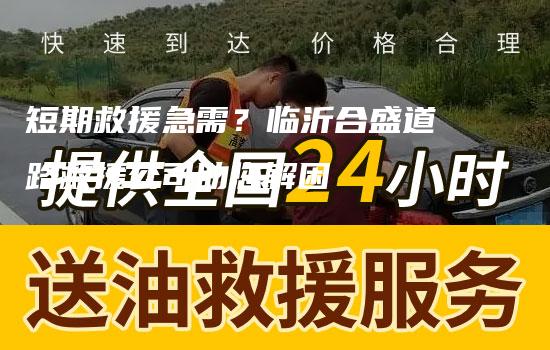 短期救援急需？临沂合盛道路救援公司助您解困