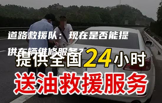 道路救援队：现在是否能提供车辆维修服务？