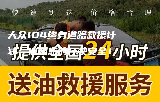 大众ID4终身道路救援计划：保障您的行驶安全！