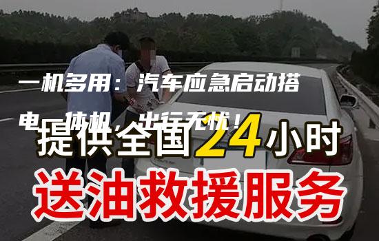 一机多用：汽车应急启动搭电一体机，出行无忧！