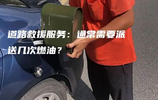 道路救援服务：通常需要派送几次燃油？