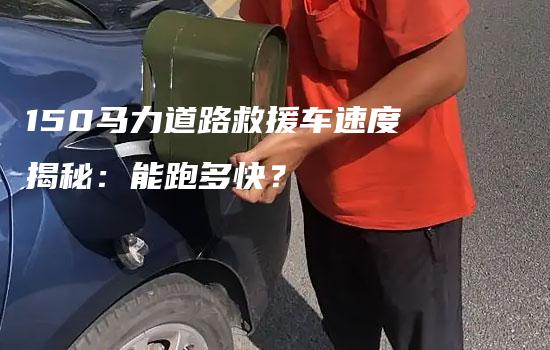 150马力道路救援车速度揭秘：能跑多快？