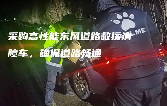 采购高性能东风道路救援清障车，确保道路畅通