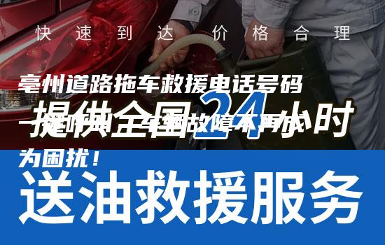 亳州道路拖车救援电话号码一键呼叫，车辆故障不再成为困扰！