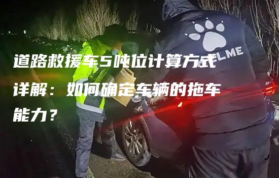 道路救援车5吨位计算方式详解：如何确定车辆的拖车能力？