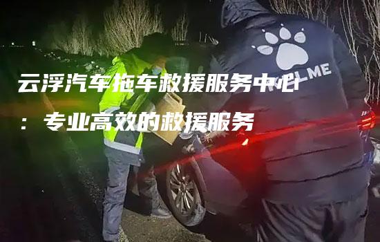 云浮汽车拖车救援服务中心：专业高效的救援服务