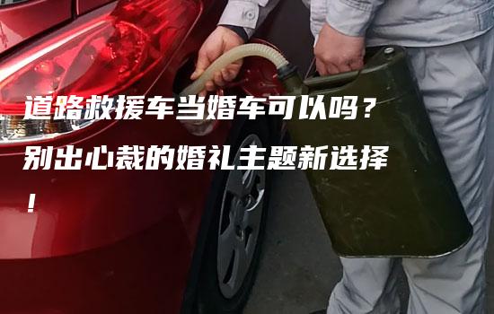 道路救援车当婚车可以吗？别出心裁的婚礼主题新选择！