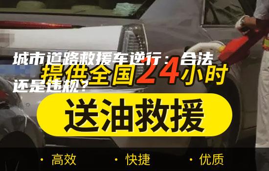 城市道路救援车逆行：合法还是违规？