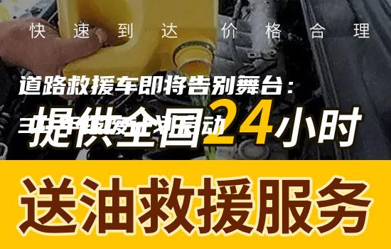 道路救援车即将告别舞台：30年报废计划启动