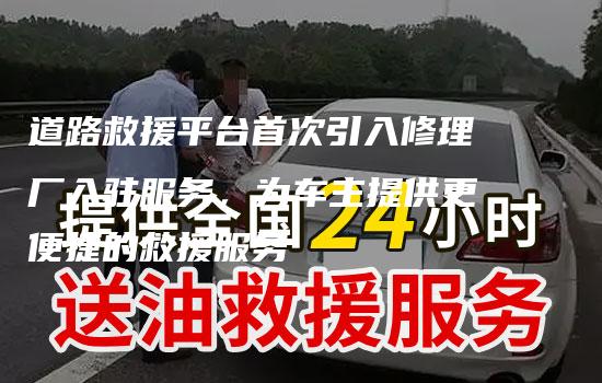 道路救援平台首次引入修理厂入驻服务，为车主提供更便捷的救援服务