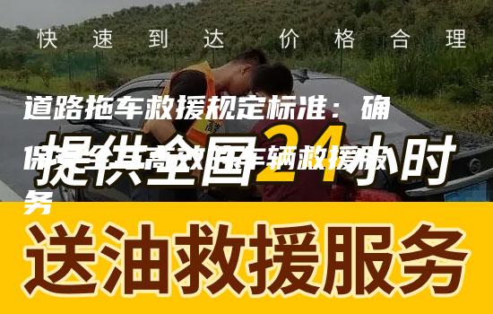 道路拖车救援规定标准：确保安全与高效的车辆救援服务