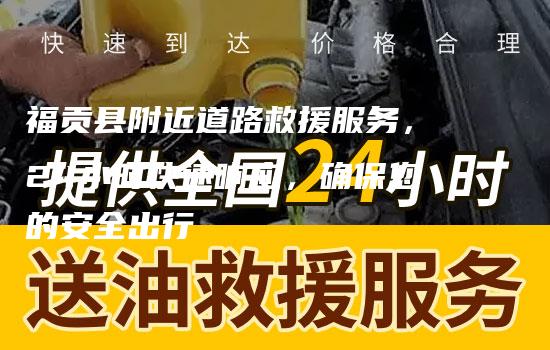 福贡县附近道路救援服务，24小时快速响应，确保您的安全出行